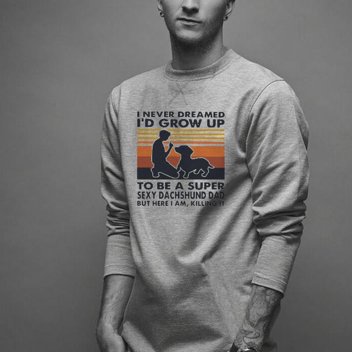 Nice I Never Dreamed I’d Grow Up To Be A Super Sexy Dachshund Dad But Here I Am Killing It Vintage Shirt