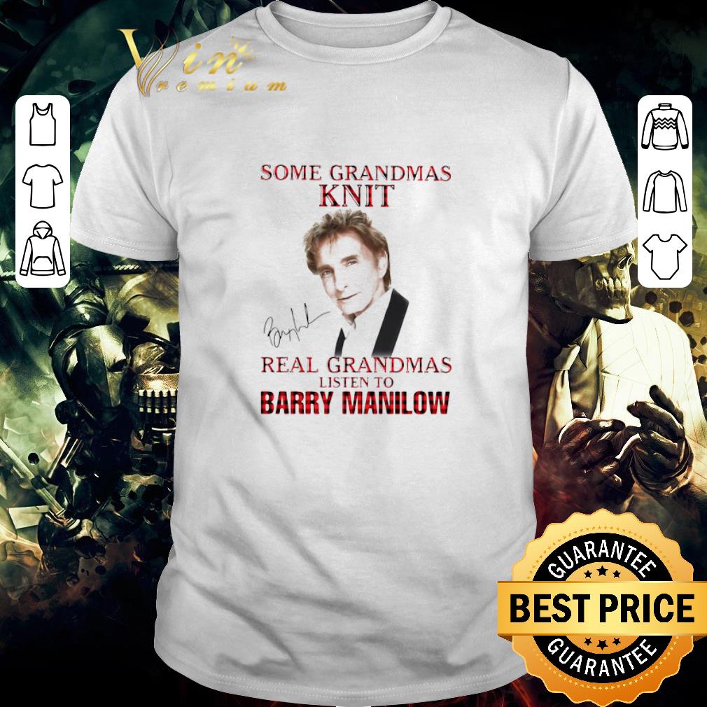 Nice Some Grandmas Knit Real Grandmas Listen To Barry Manilow Signature shirt