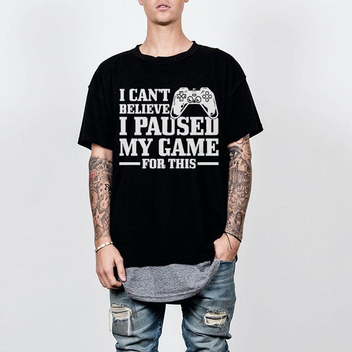 Nice I Can’t Believe I Paused My Game For This Gaming Gamer Shirt