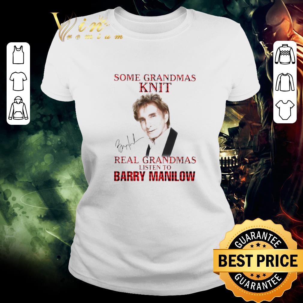 Nice Some Grandmas Knit Real Grandmas Listen To Barry Manilow Signature shirt