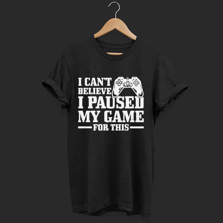 Nice I Can’t Believe I Paused My Game For This Gaming Gamer Shirt