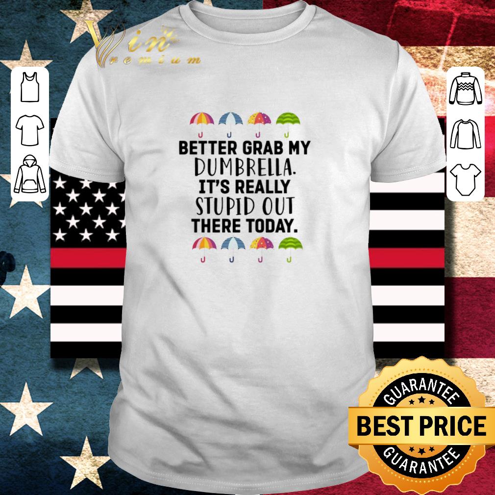 Nice Better Grab My Dumbrella It’s Really Stupid Out There Today shirt