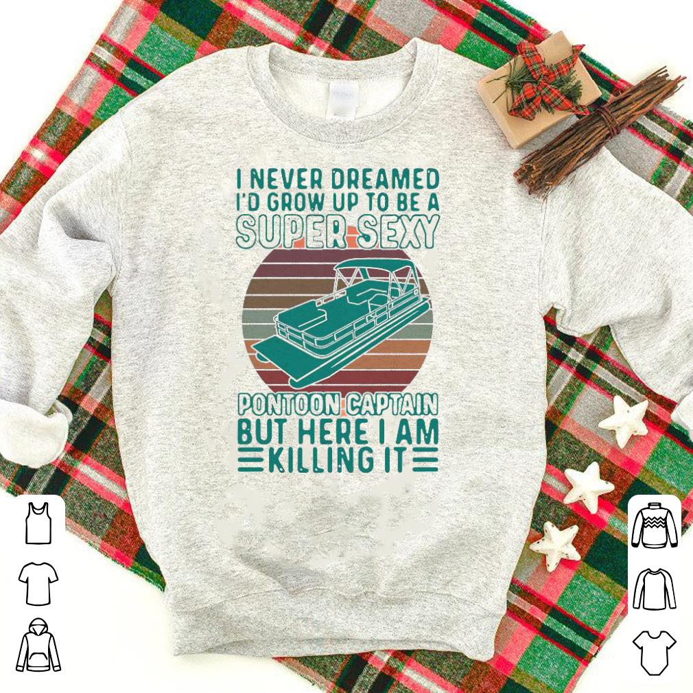 Nice I Never Dreamed I’d Grow Up To Be A Super Sexy Pontoon Captain But Here I Am Killing It Shirt