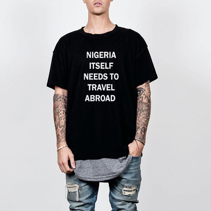 Nice Nigeria Itself Needs To Travel Abroad Shirt