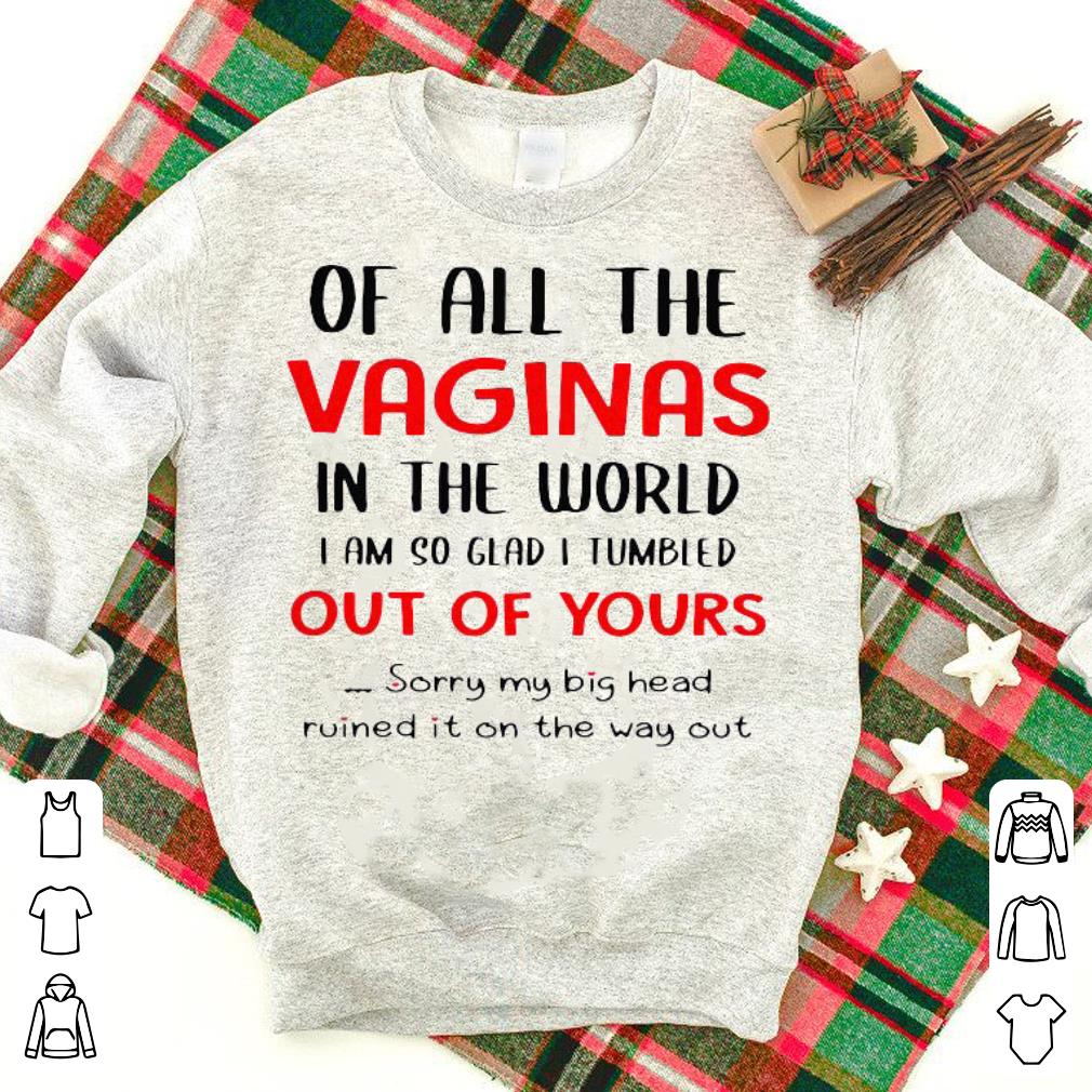Nice Of All The Vaginas In The World I Am So Glad I Tumbled Out Of Yours Shirt