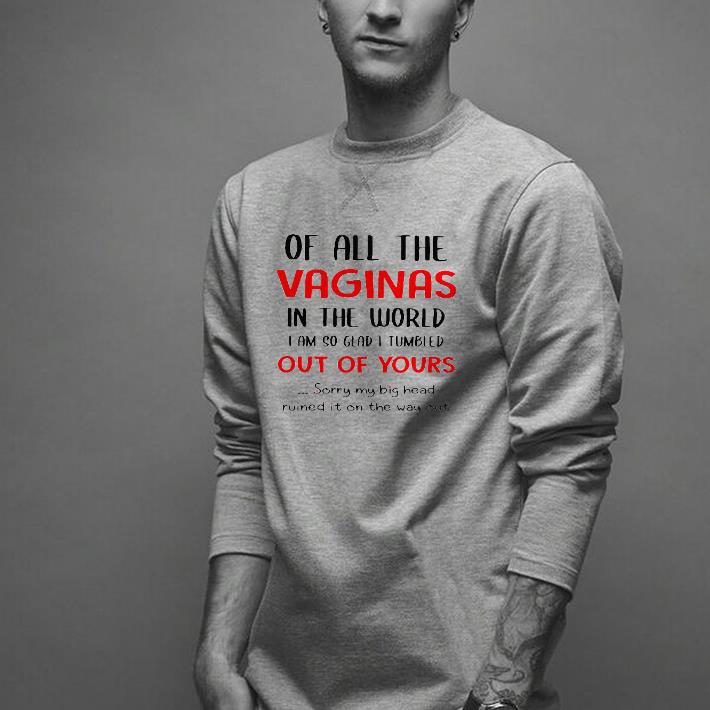 Nice Of All The Vaginas In The World I Am So Glad I Tumbled Out Of Yours Shirt