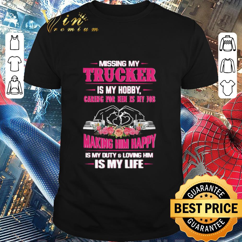 Original Missing My Trucker Is My Hobby Caring For Him Is My Job Making Him Happy Is My Duty And Loving Him Is My Life shirt