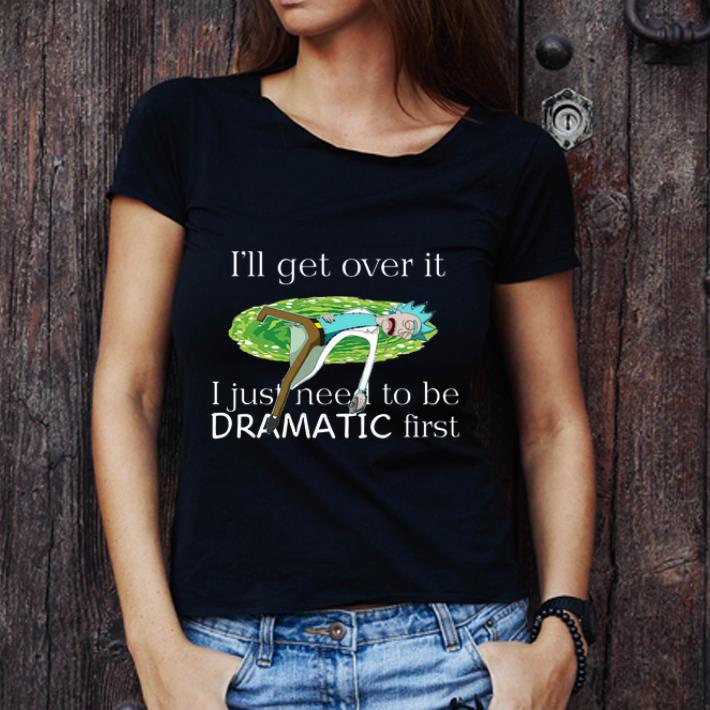 Awesome Rick Sanchez I’ll Get Over It I Just Need To Be Dramatic First shirt