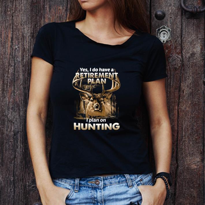 Great Yes I do have a retirement plan I plan on hunting shirt