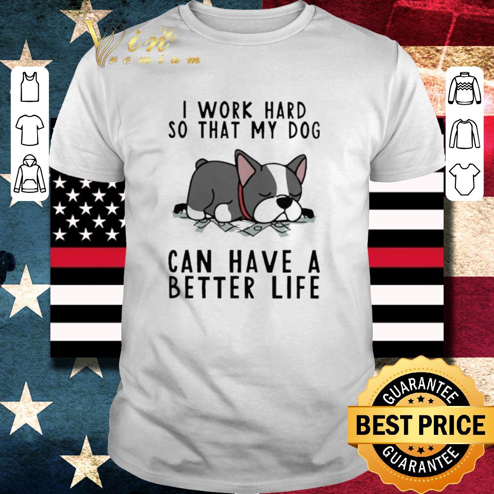 Top I Work Hard So That My Dog Can Have A Better Life shirt