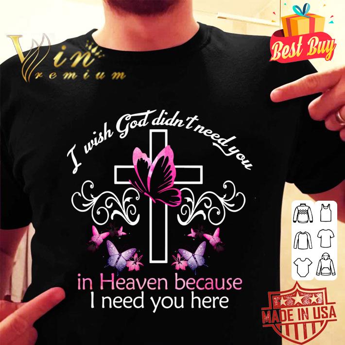 Best I Wish God Didn't Need You In Heaven Because I Need You Here shirt