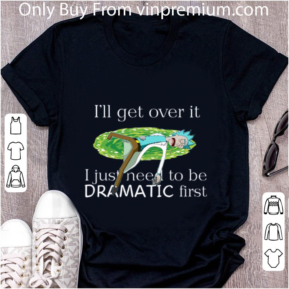 Awesome Rick Sanchez I’ll Get Over It I Just Need To Be Dramatic First shirt