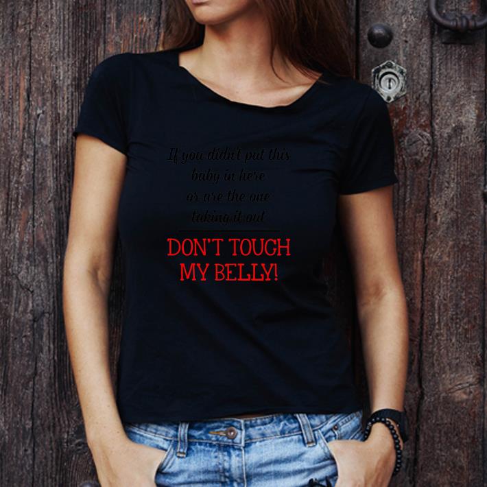 Great If You Didn't Put This Baby In Here Don't Tough My Belly shirt