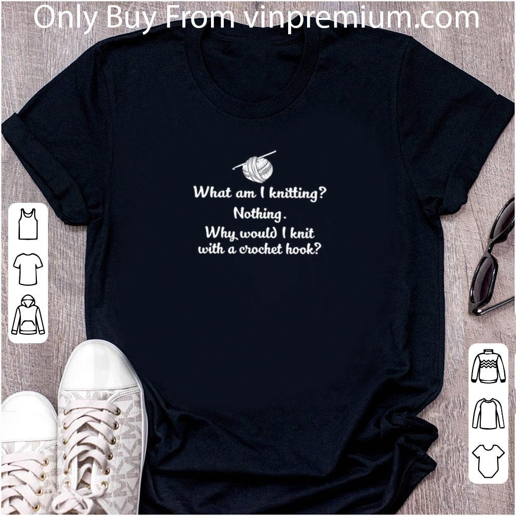 Nice What Am I Knitting Nothing Why Would I Knit With A Crochet Hook shirt