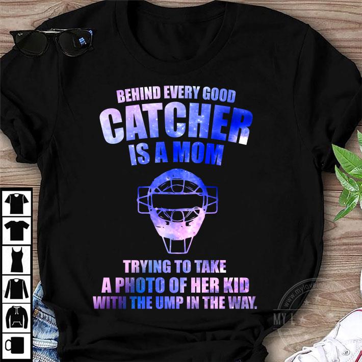 Original Behind Every Good Catcher Is A Mom Trying To Take A Photo Of Her Kid With The Ump In The Way shirt