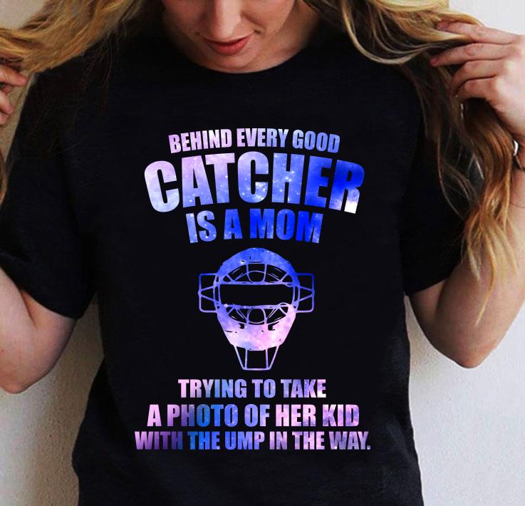 Original Behind Every Good Catcher Is A Mom Trying To Take A Photo Of Her Kid With The Ump In The Way shirt