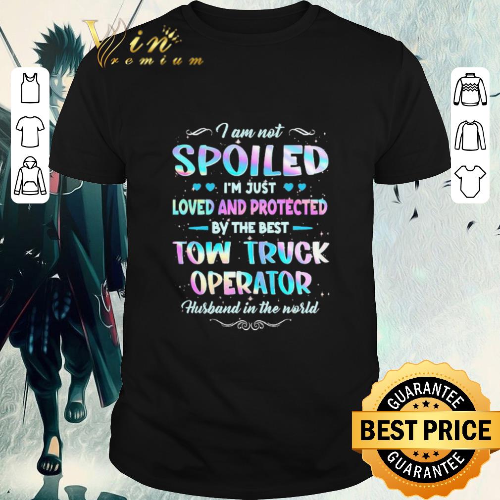 Nice I am not Spoiled I’m just Loved and protected by the best Tow Truck Operator husband in the world shirt