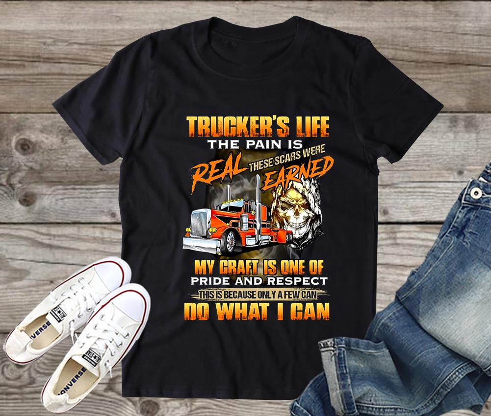 Truckers Life The Pain Is Real These Scars Were Earned My Craft Is One Of Pride Shirt