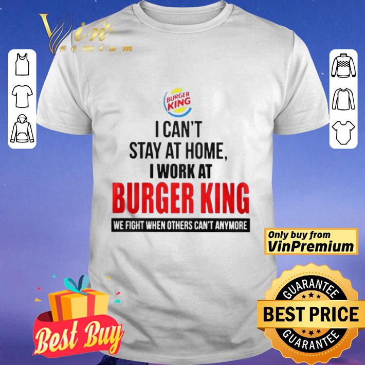 I cant stay at home I work at Burger King we fight when others cant anymore shirt