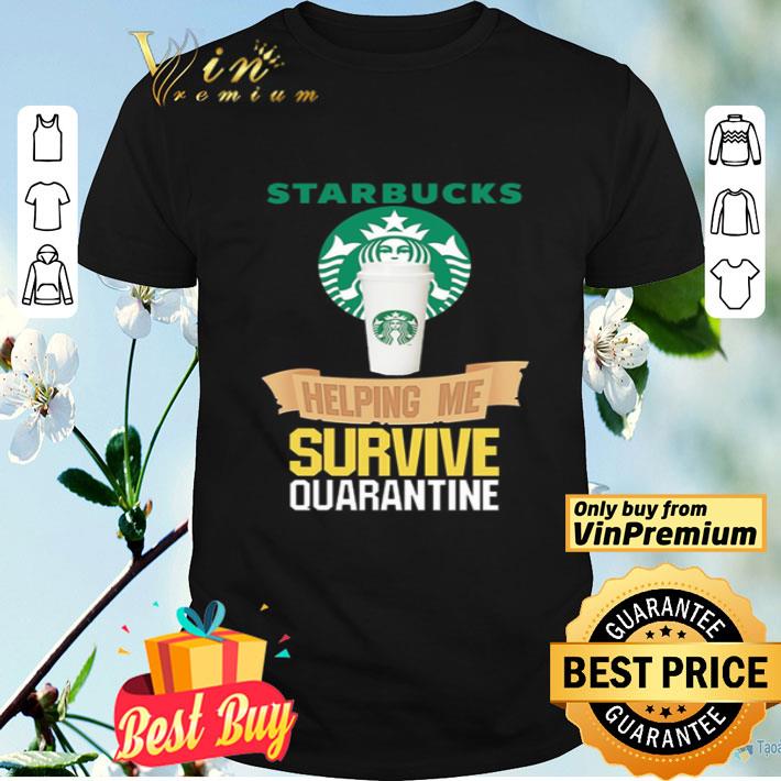 Starbucks helping me survive quarantine shirt