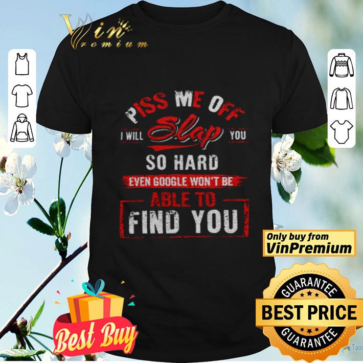 Piss Me Of I Will Slap You So Hard Even Google Won't Be Able To Find You shirt