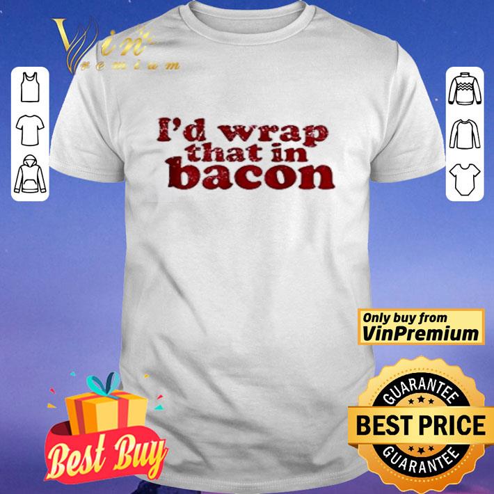 I’d wrap that in bacon shirt