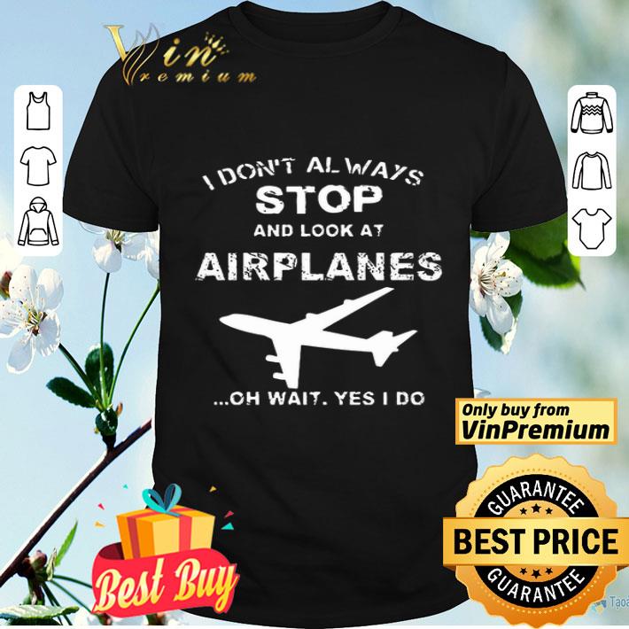 I Don't Always Stop And Look At Airplanes Oh Wait Yes I Do shirt