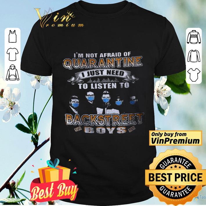 I'm Not Afraid Of Quarantine I Just Need To Listen To Backstreet Boy shirt