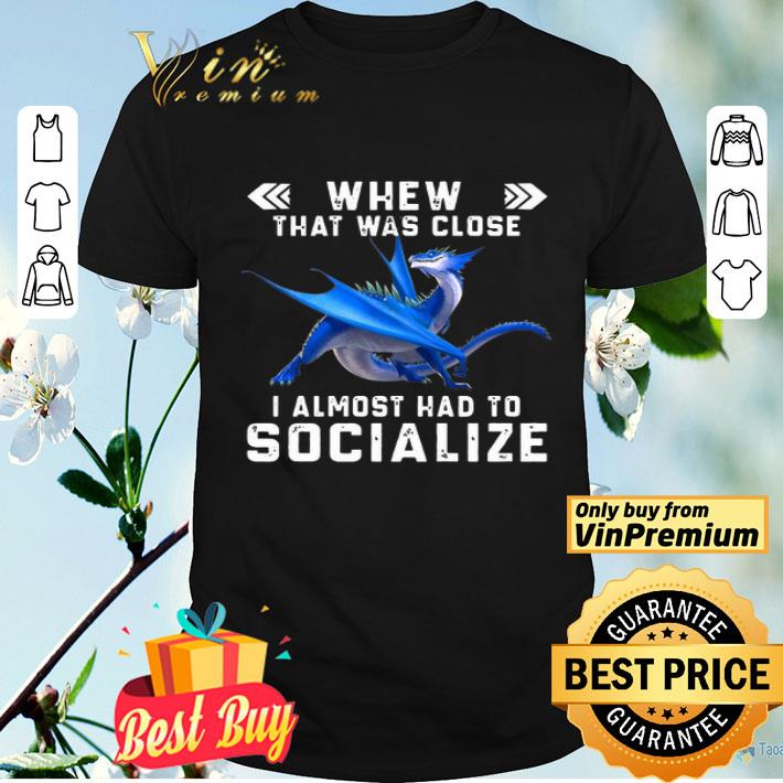 Dragon Whew That Was Close I Almost Had To Socialize shirt