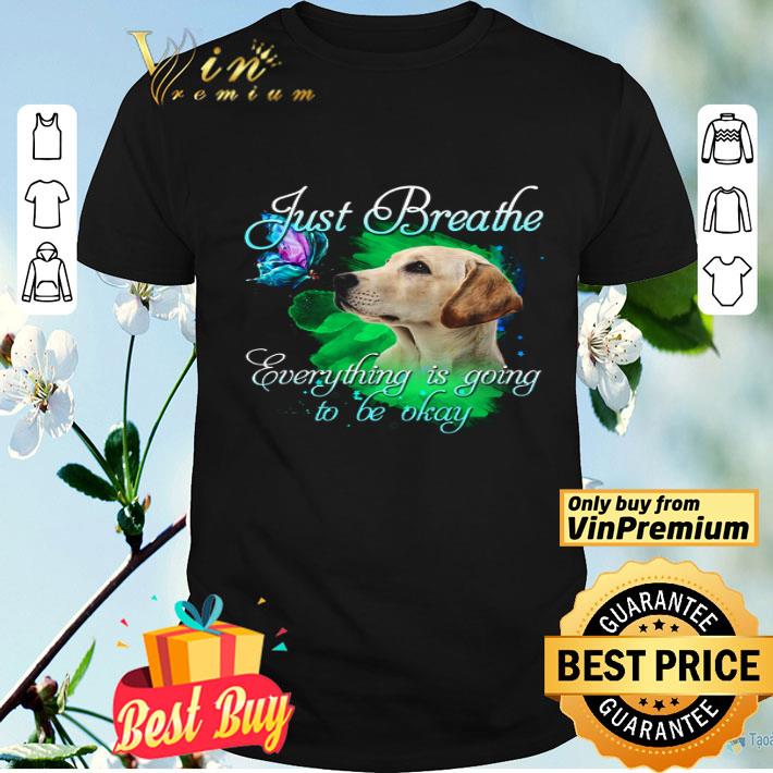 Labrador Just Breathe Everything Is Going To Be Okay shirt