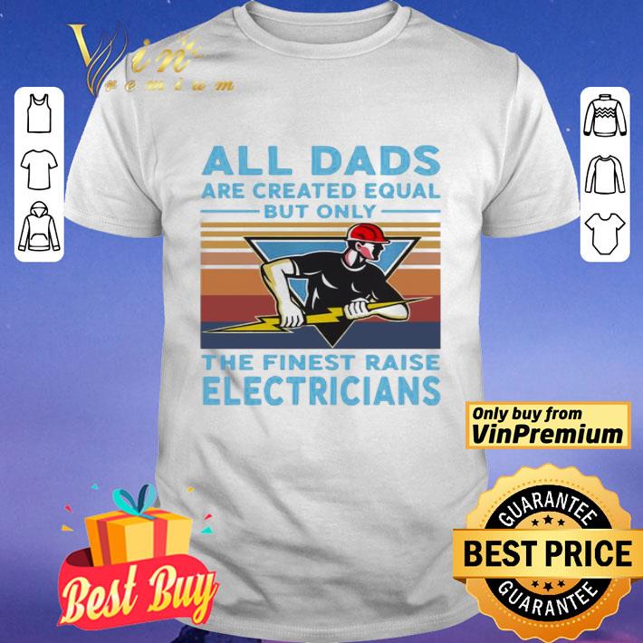 All Dads Are Created Equal But Only The Finest Raise Electricians Vintage shirt