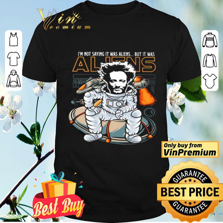 I’m not saying it was aliens but it was aliens art 2019 shirt