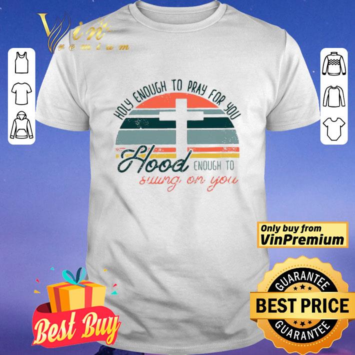 Holy enough to pray for you hood enough to swing on you shirt