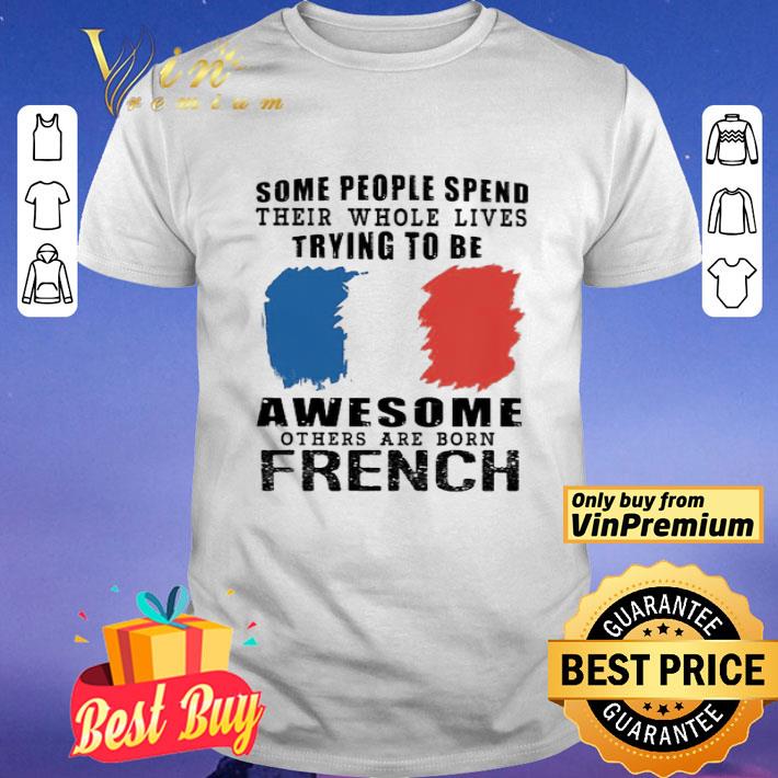 Some people spend their whole lives trying to be Awesome others are born French shirt