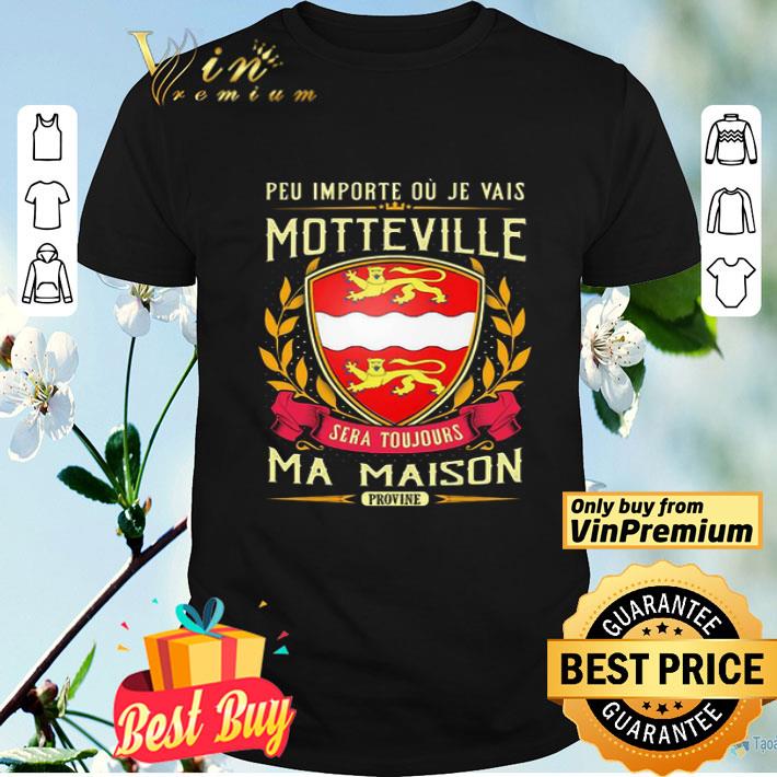 Peu Importe Ou Je Vais Motteville Sera Toujours Ma Maison Provine shirt