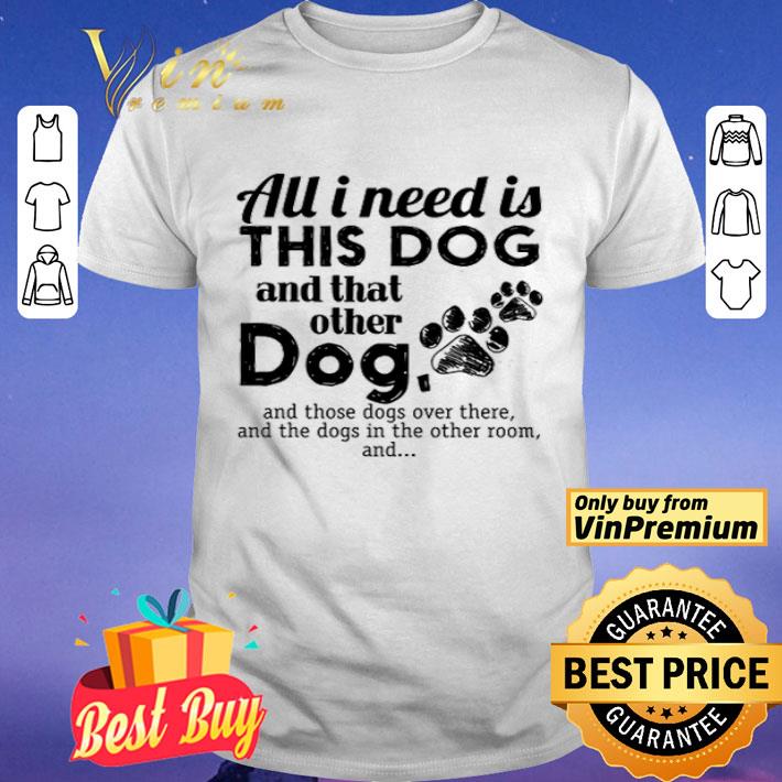 All I Need Is This Dog And That Other Dog And Those Dogs Over There shirt
