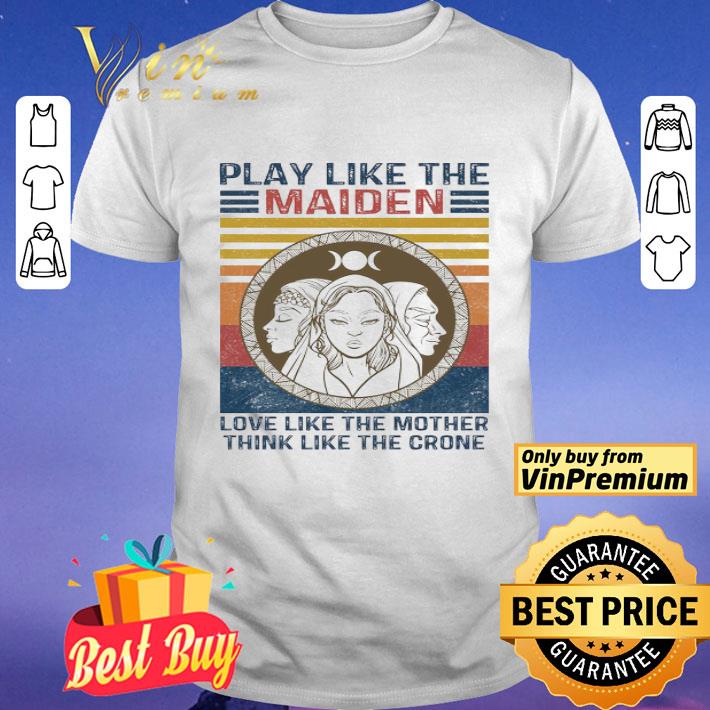 Play like the Maiden love like the mother think I like the crone shirt