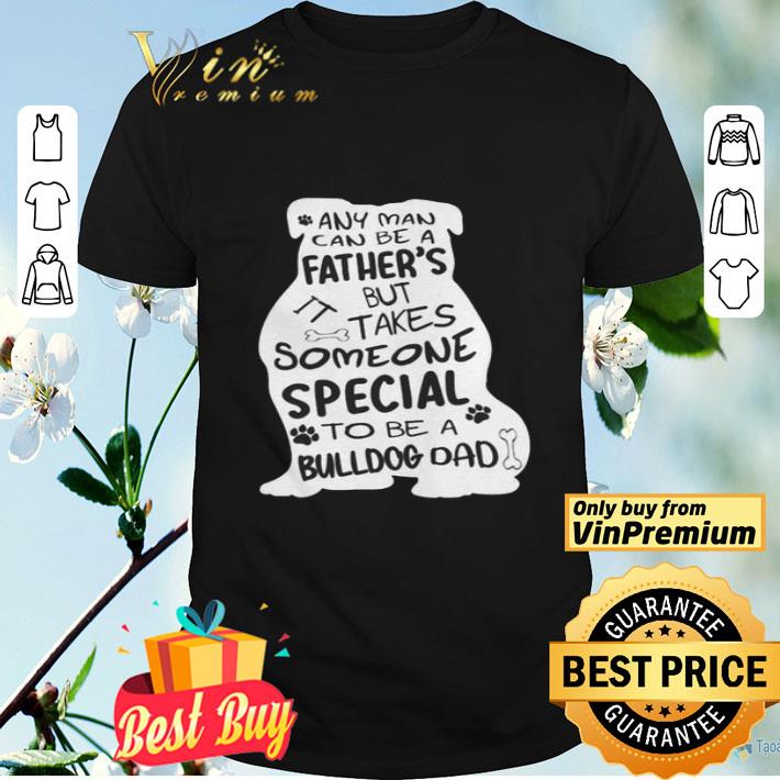 Any man can be a father but takes some special to be bulldog dad shirt