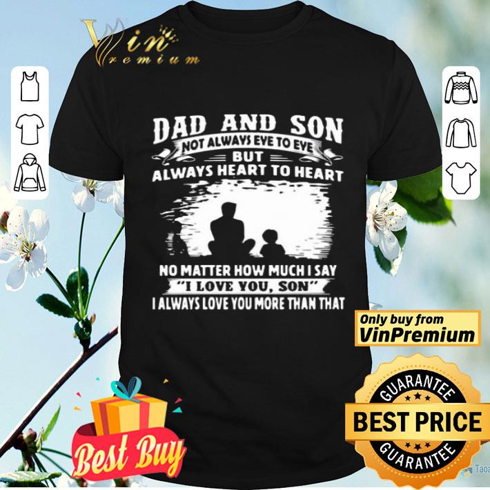 Dad And Son Not Always Eye To Eye But Always Heart To Heart No Matter How Much I Say I Love You Son I Always Love You More Than That shirt