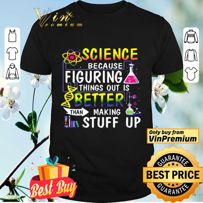 Science Because Figuring Things Out Is Better Than Making Stuff Up shirt