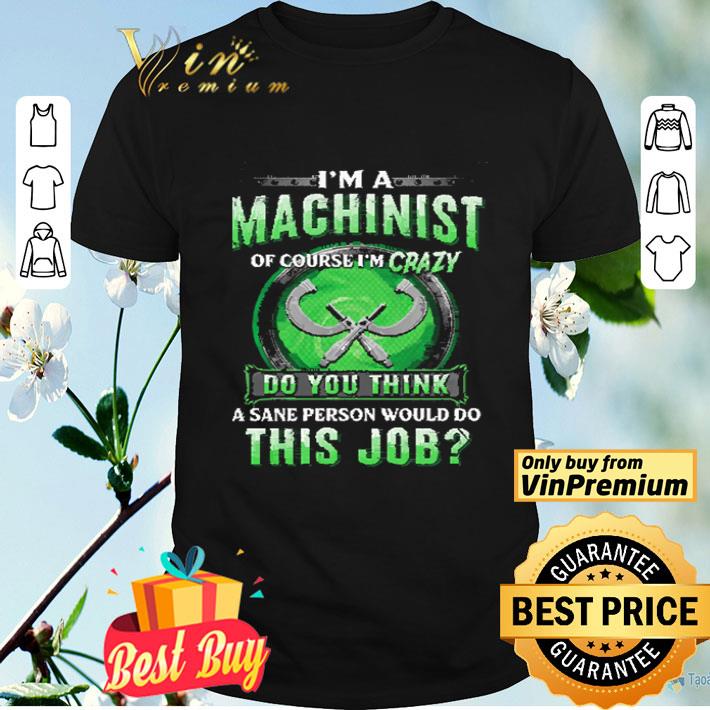 I'm A Machinist Of Course I'm Crazy Do You Think A Sane Person Would Do shirt