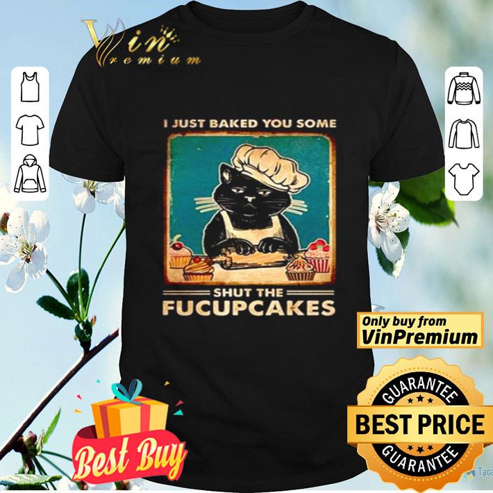 black cat I just baked you some shut the fucupcakes shirt