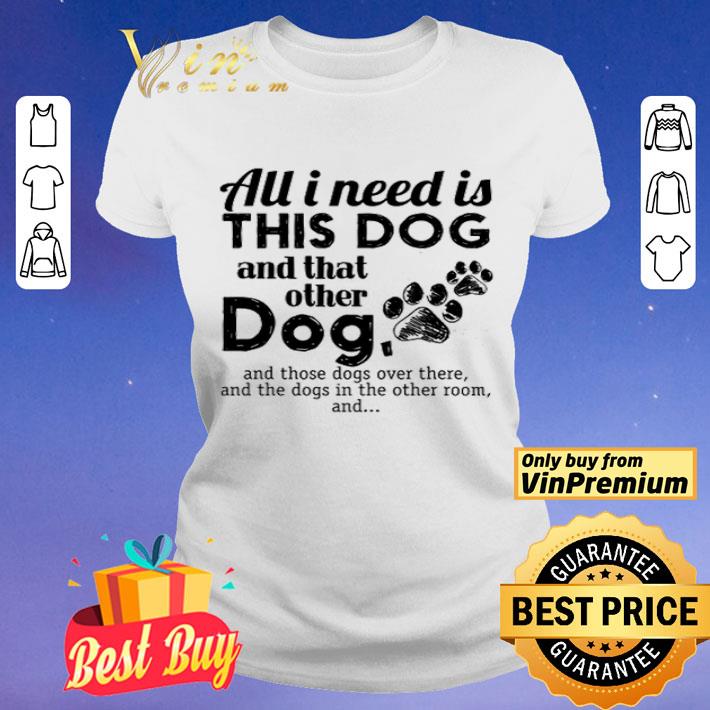 All I Need Is This Dog And That Other Dog And Those Dogs Over There shirt