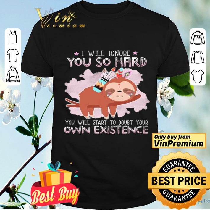 Sloth i will ignore you so hard you will start to doubt your own existence shirt