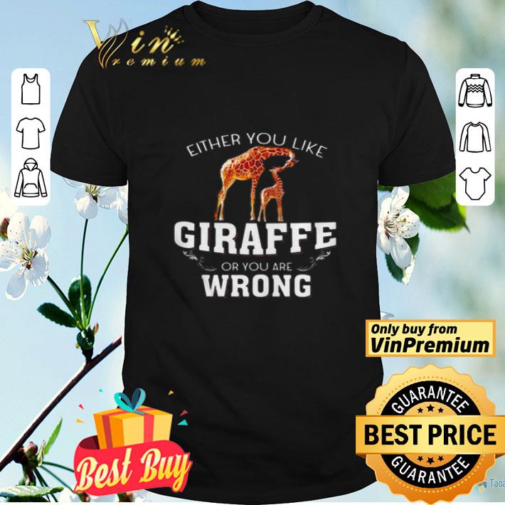 Either you like Giraffe or you are wrong shirt