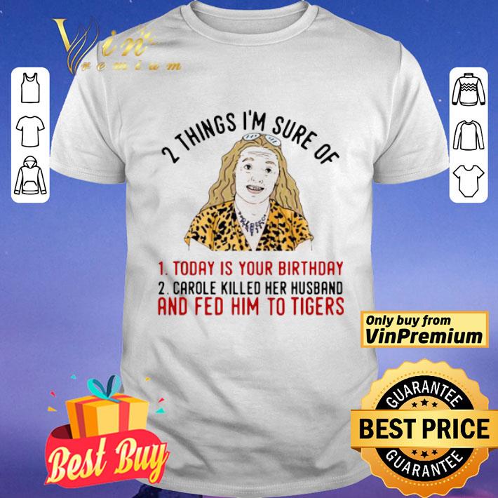 2 Things That I’m Sure Today Is Your Birthday Carole Killed Her Husband And Fed Him To Tigers shirt