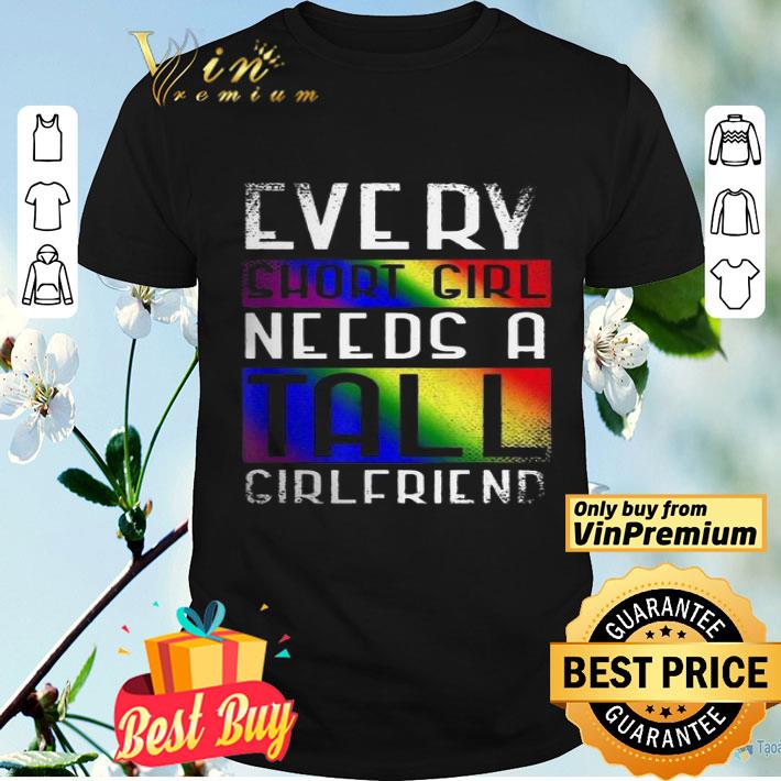 LGBT every short girl needs a tall girlfriend shirt