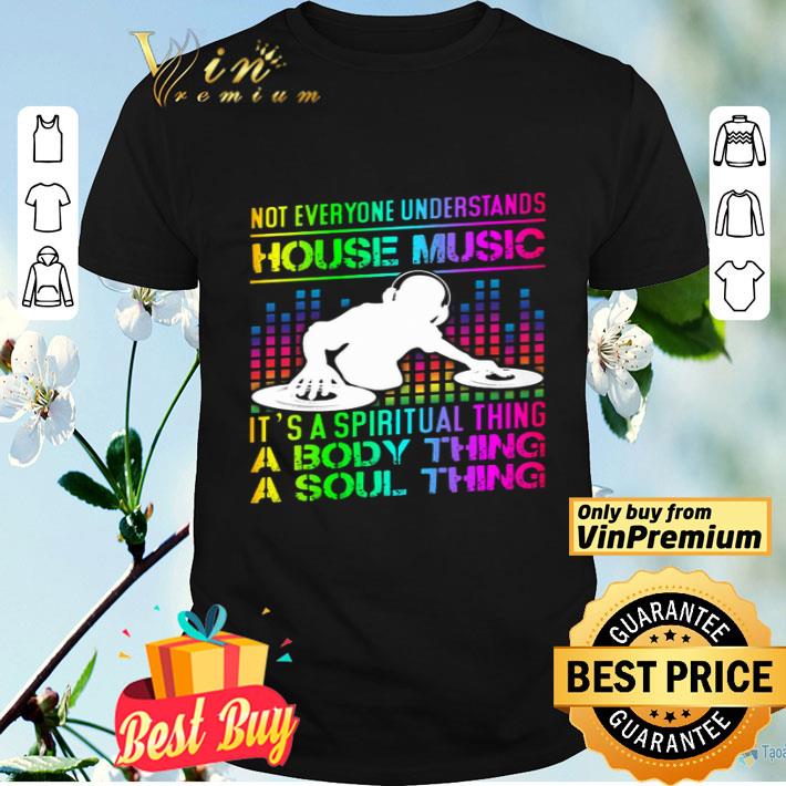 Not Everyone Understands House Music It's A Spiritual Thing A Body Thing shirt