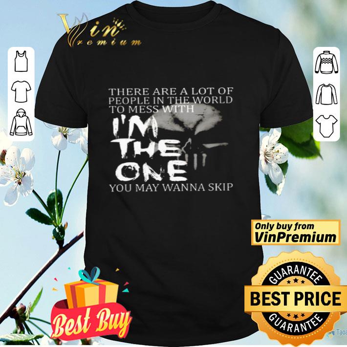 Skull There Are A Lot Of People In The World To Mess With I'm The One shirt
