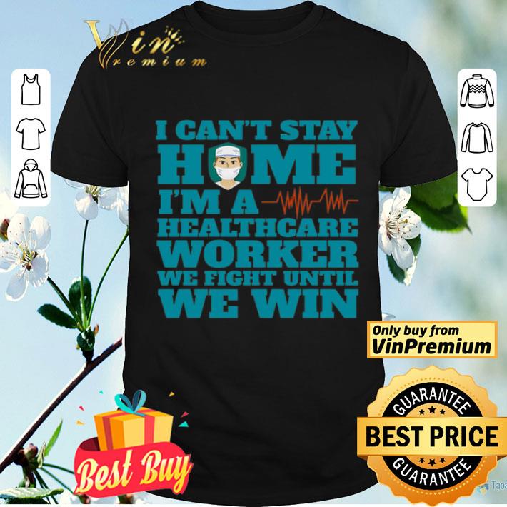 I Can’t Stay Home I’m A Healthcare Worker We Fight Until We Win shirt